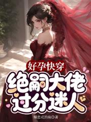 好孕快穿,绝嗣大佬过分迷人 好孕快穿,绝嗣大佬过分迷人