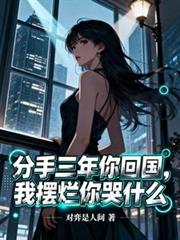 分手三年你回国,我摆烂你哭什么 分手三年你回国,我摆烂你哭什么