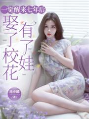 一觉醒来七年后,娶了校花有了娃 一觉醒来七年后,娶了校花有了娃