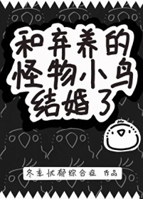 和弃养的怪物小鸟结婚了 和弃养的怪物小鸟结婚了