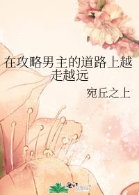 在攻略男主的道路上越走越远 在攻略男主的道路上越走越远